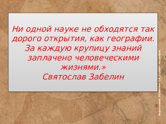 Подготовила: Рахманина Е.А, учитель географии  Ни одной науке не обходятся так дорого открытия, как географии. За каждую крупицу знаний заплачено человеческими жизнями.»  Святослав Забелин   
