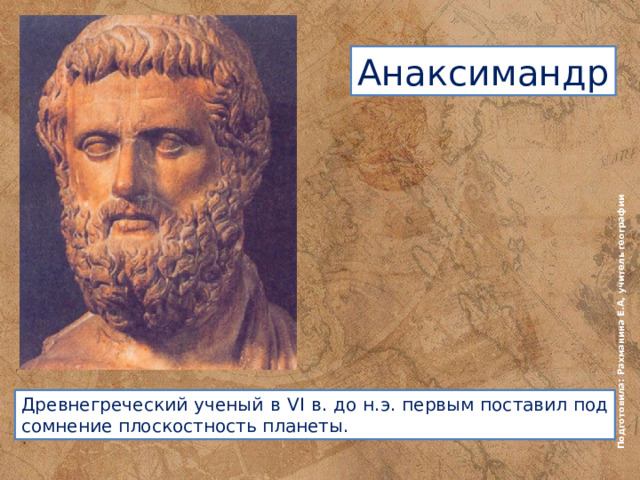Подготовила: Рахманина Е.А, учитель географии Анаксимандр Древнегреческий ученый  в VI в. до н.э. первым поставил под сомнение плоскостность планеты. 