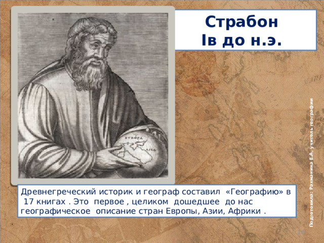 Подготовила: Рахманина Е.А, учитель географии Страбон  Iв до н.э. Древнегреческий историк и географ составил «Географию» в 17 книгах . Это первое , целиком дошедшее до нас географическое описание стран Европы, Азии, Африки .  