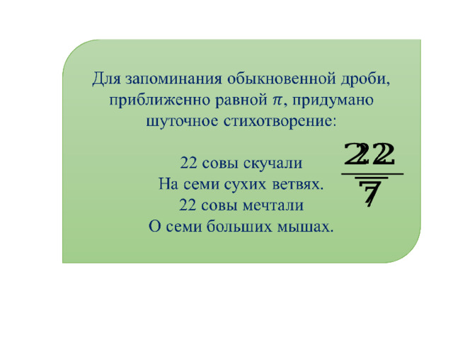   Для запоминания обыкновенной дроби, приближенно равной , придумано шуточное стихотворение: 22 совы скучали На семи сухих ветвях. 22 совы мечтали О семи больших мышах.   