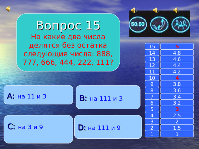 Вопрос 15 На какие два числа делятся без остатка следующие числа: 888, 777, 666, 444, 222, 111? 15 5 14 4.8 13 4.6 12 4.4 4.2 11 4 10 3.8 9 B :  на 111 и 3 A :  на 11 и 3 3.6 8 3.4 7 6 3.2 5 3 4 2.5 C :  на 3 и 9 D :  на 111 и 9 2 3 1.5 2 1 1 