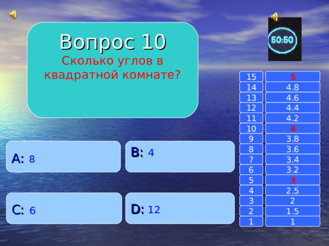 Вопрос 10 Сколько углов в квадратной комнате? 15 5 4.8 14 13 4.6 4.4 12 11 4.2 4 10 9 3.8 A :  8 B :  4 3.6 8 3.4 7 3.2 6 3 5 4 2.5 D :  12 C :  6 2 3 1.5 2 1 1 