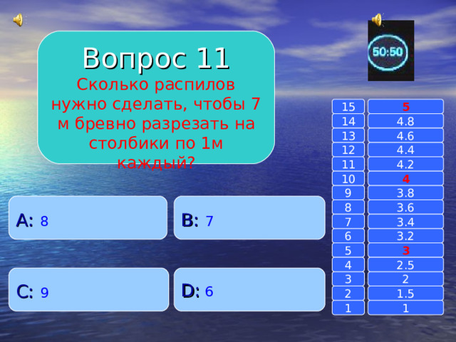 Вопрос 11 Сколько распилов нужно сделать, чтобы 7 м бревно разрезать на столбики по 1м каждый? 15 5 14 4.8 4.6 13 4.4 12 11 4.2 4 10 9 3.8 A :  8 B :  7 8 3.6 7 3.4 6 3.2 3 5 2.5 4 C :  9 D :  6 2 3 1.5 2 1 1 