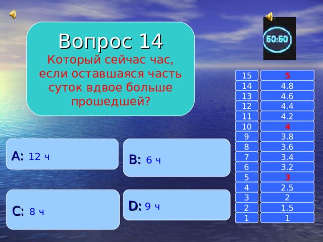 Вопрос 14 Который сейчас час, если оставшаяся часть суток вдвое больше прошедшей? 15 5 14 4.8 4.6 13 4.4 12 11 4.2 4 10 9 3.8 A :  12 ч B :  6 ч 8 3.6 7 3.4 6 3.2 3 5 2.5 4 C :  8 ч D :  9 ч 2 3 1.5 2 1 1 