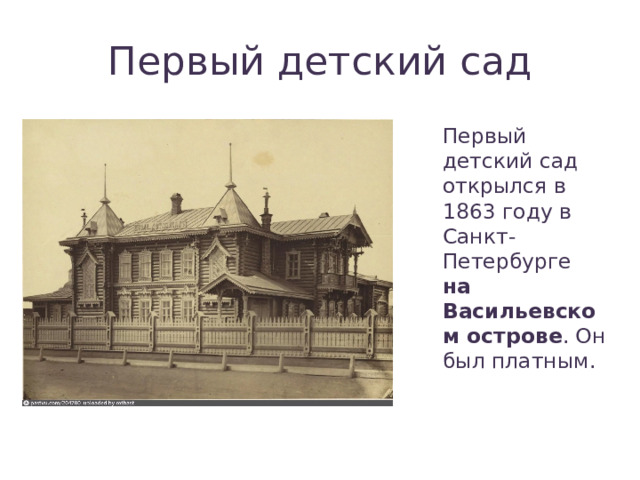 Первый детский сад Первый детский сад открылся в 1863 году в Санкт-Петербурге на Васильевском острове . Он был платным. 