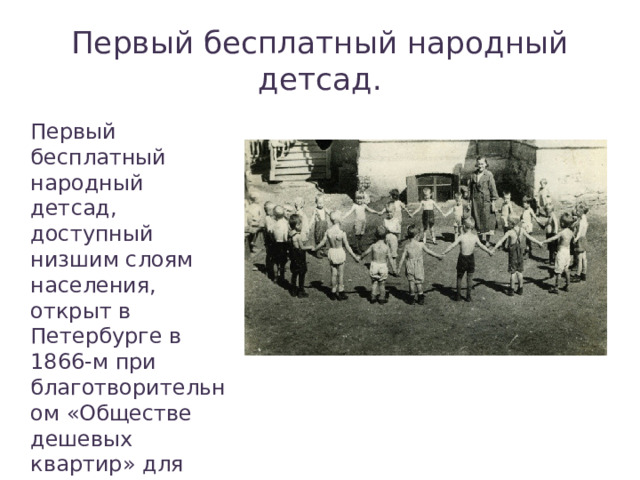 Первый бесплатный народный детсад. Первый бесплатный народный детсад, доступный низшим слоям населения, открыт в Петербурге в 1866-м при благотворительном «Обществе дешевых квартир» для детей домработниц. 