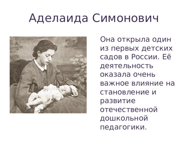 Аделаида Симонович Она открыла один из первых детских садов в России. Её деятельность оказала очень важное влияние на становление и развитие отечественной дошкольной педагогики. 