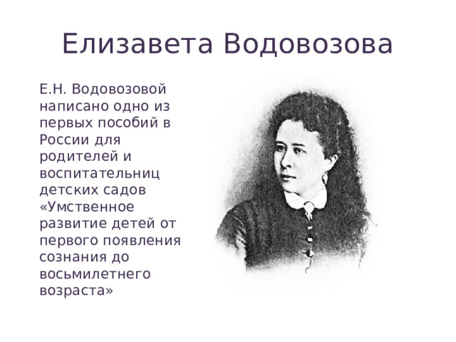 Елизавета Водовозова Е.Н. Водовозовой написано одно из первых пособий в России для родителей и воспитательниц детских садов «Умственное развитие детей от первого появления сознания до восьмилетнего возраста» 