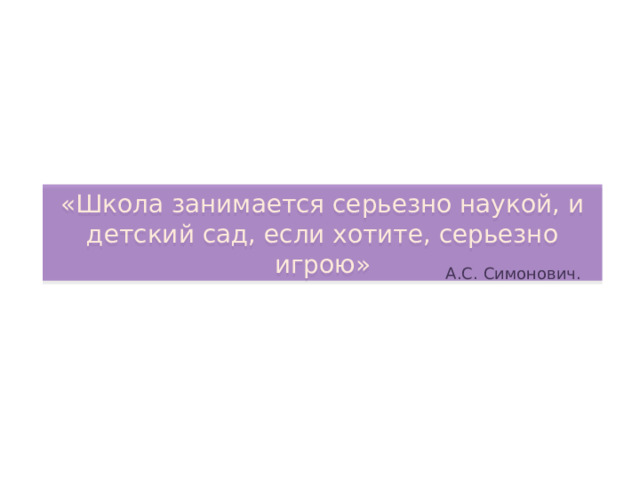 «Школа занимается серьезно наукой, и детский сад, если хотите, серьезно игрою» А.С. Симонович. 