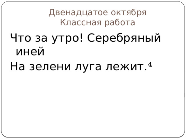 Двенадцатое октября  Классная работа Что за утро! Серебряный иней На зелени луга лежит. ⁴ 