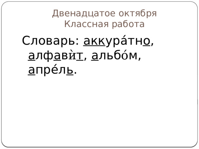 Двенадцатое октября  Классная работа Словарь: акк урáтн о , а лф а в ѝ т , а льб ó м, а прéл ь . 