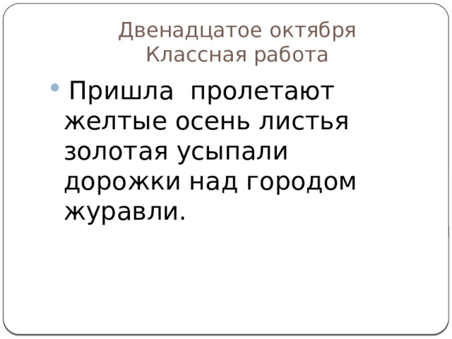 Двенадцатое октября  Классная работа  Пришла пролетают желтые осень листья золотая усыпали дорожки над городом журавли. 