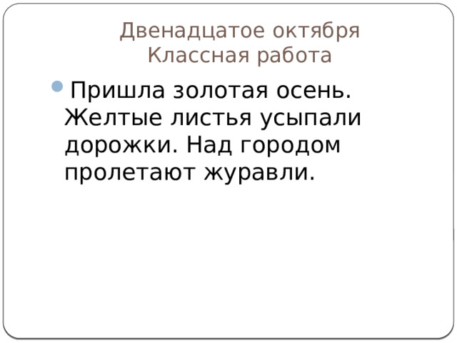 Двенадцатое октября  Классная работа Пришла золотая осень. Желтые листья усыпали дорожки. Над городом пролетают журавли. 