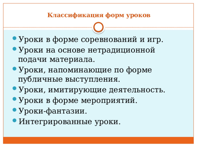 Классификация форм уроков   Уроки в форме соревнований и игр. Уроки на основе нетрадиционной подачи материала. Уроки, напоминающие по форме публичные выступления. Уроки, имитирующие деятельность. Уроки в форме мероприятий.  Уроки-фантазии. Интегрированные уроки. 