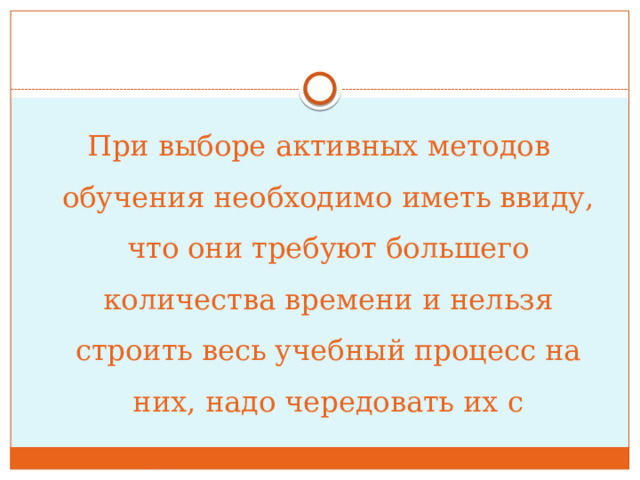 При выборе активных методов обучения необходимо иметь ввиду, что они требуют большего количества времени и нельзя строить весь учебный процесс на них, надо чередовать их с традиционными методами обучения! 