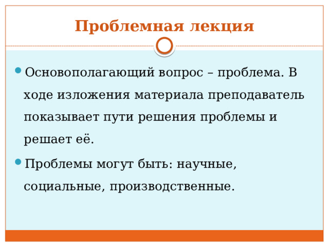 Проблемная лекция Основополагающий вопрос – проблема. В ходе изложения материала преподаватель показывает пути решения проблемы и решает её. Проблемы могут быть: научные, социальные, производственные. 