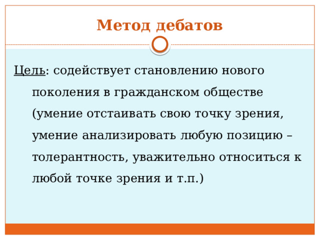 Метод дебатов Цель : содействует становлению нового поколения в гражданском обществе (умение отстаивать свою точку зрения, умение анализировать любую позицию – толерантность, уважительно относиться к любой точке зрения и т.п.) 