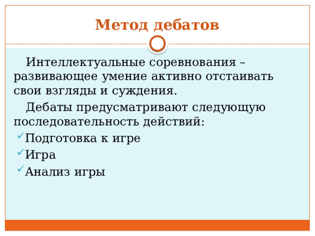Метод дебатов Интеллектуальные соревнования – развивающее умение активно отстаивать свои взгляды и суждения. Дебаты предусматривают следующую последовательность действий: Подготовка к игре Игра Анализ игры 