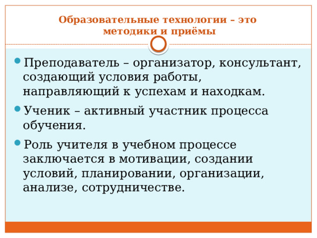 Образовательные технологии – это  методики и приёмы Преподаватель – организатор, консультант, создающий условия работы, направляющий к успехам и находкам. Ученик – активный участник процесса обучения. Роль учителя в учебном процессе заключается  в мотивации, создании условий, планировании, организации, анализе, сотрудничестве. 