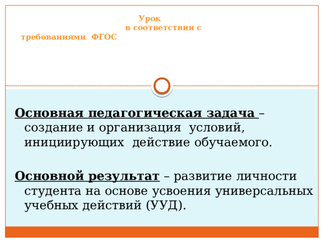 Урок  в соответствии с  требованиями ФГОС  Основная педагогическая задача  –  создание и организация условий,  инициирующих действие обучаемого. Основной результат – развитие личности студента на основе усвоения универсальных учебных действий (УУД). 