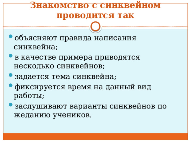 Знакомство с синквейном проводится так объясняют правила написания синквейна; в качестве примера приводятся несколько синквейнов; задается тема синквейна; фиксируется время на данный вид работы; заслушивают варианты синквейнов по желанию учеников. 