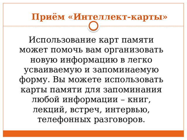 Приём «Интеллект-карты» Использование карт памяти может помочь вам организовать новую информацию в легко усваиваемую и запоминаемую форму. Вы можете использовать карты памяти для запоминания любой информации – книг, лекций, встреч, интервью, телефонных разговоров. 