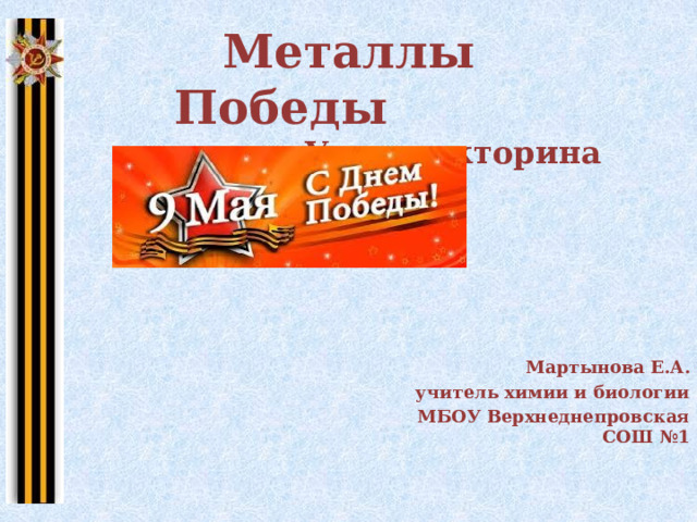  Металлы Победы  Урок-викторина      Мартынова Е.А. учитель химии и биологии  МБОУ Верхнеднепровская СОШ №1 