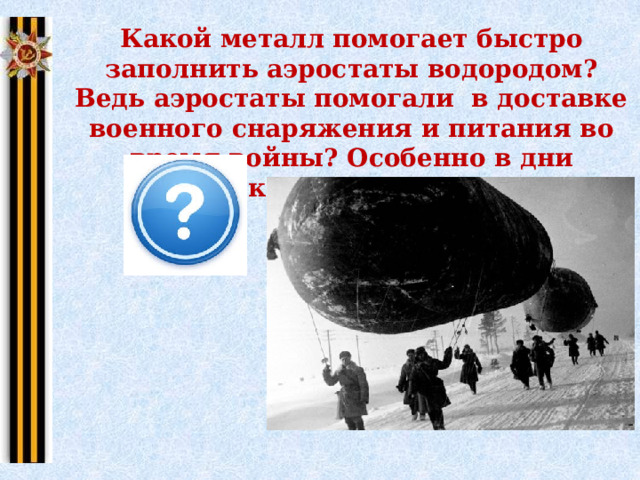Какой металл помогает быстро заполнить аэростаты водородом? Ведь аэростаты помогали в доставке военного снаряжения и питания во время войны? Особенно в дни блокады Ленинграда 