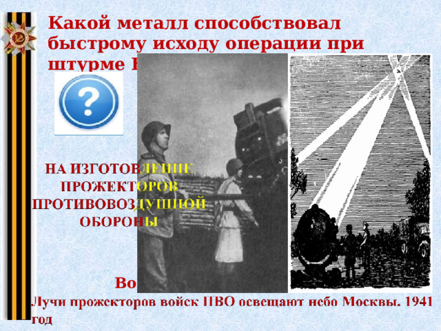 Какой металл способствовал быстрому исходу операции при штурме Берлина в 1945? Щелкните на правую картину Прожектор периода Великой Отечественной войны ... Военное применение прожекторов 