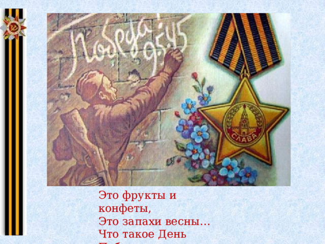 Это фрукты и конфеты, Это запахи весны… Что такое День Победы – Это значит нет войны. 