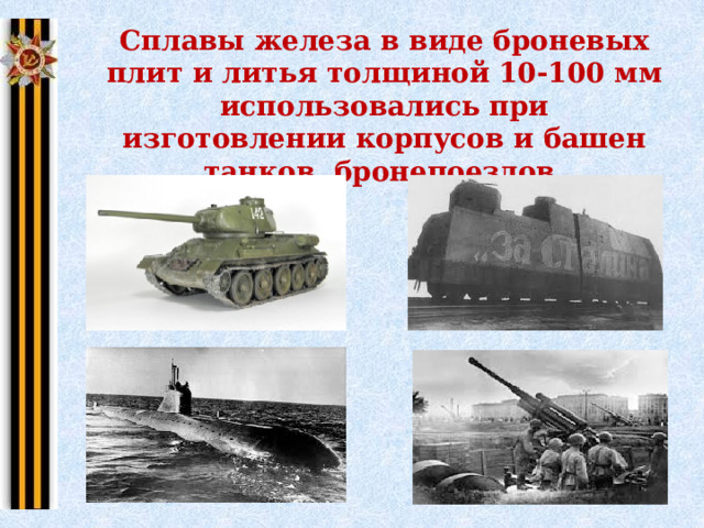 Сплавы железа в виде броневых плит и литья толщиной 10-100 мм использовались при изготовлении корпусов и башен танков, бронепоездов. 