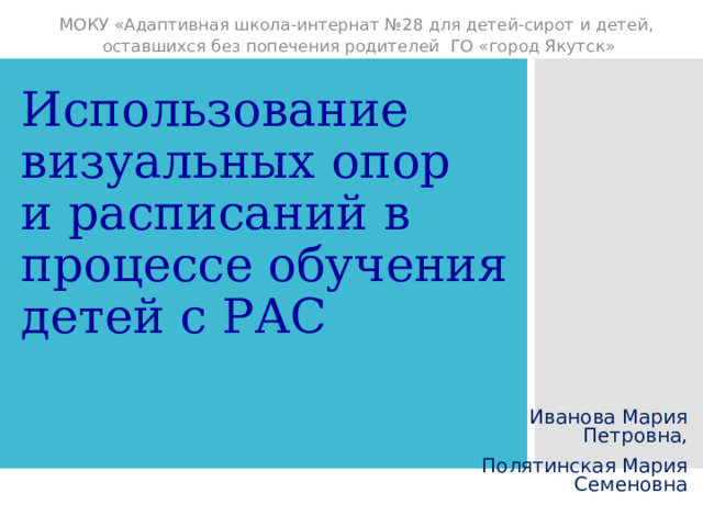 МОКУ «Адаптивная школа-интернат №28 для детей-сирот и детей, оставшихся без попечения родителей ГО «город Якутск» Использование визуальных опор  и расписаний в процессе обучения детей с РАС Иванова Мария Петровна, Полятинская Мария Семеновна 
