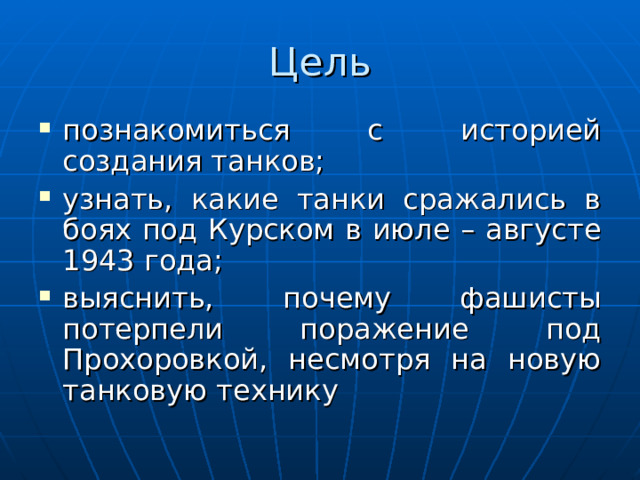 Цель познакомиться с историей создания танков; узнать, какие танки сражались в боях под Курском в июле – августе 1943 года; выяснить, почему фашисты потерпели поражение под Прохоровкой, несмотря на новую танковую технику   