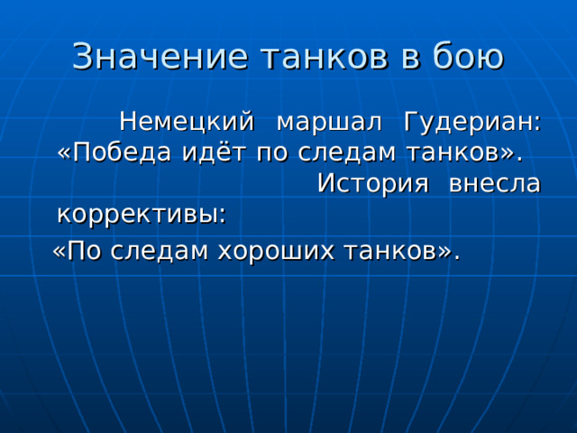 Значение танков в бою  Немецкий маршал Гудериан: «Победа идёт по следам танков». История внесла коррективы:  «По следам хороших танков». 