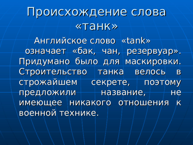 Происхождение слова «танк»  Английское слово « tank » означает «бак, чан, резервуар». Придумано было для маскировки. Строительство танка велось в строжайшем секрете, поэтому предложили название, не имеющее никакого отношения к военной технике. 