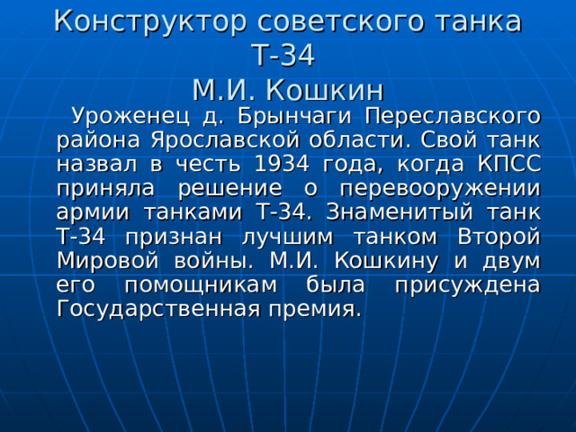Конструктор советского танка Т-34  М.И. Кошкин  Уроженец д. Брынчаги Переславского района Ярославской области. Свой танк назвал в честь 1934 года, когда КПСС приняла решение о перевооружении армии танками Т-34. Знаменитый танк Т-34 признан лучшим танком Второй Мировой войны. М.И. Кошкину и двум его помощникам была присуждена Государственная премия. 