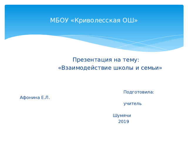 МБОУ «Криволесская ОШ»  Презентация на тему:  «Взаимодействие школы и семьи»  Подготовила: Афонина Е.Л.  учитель  Шумячи  2019 