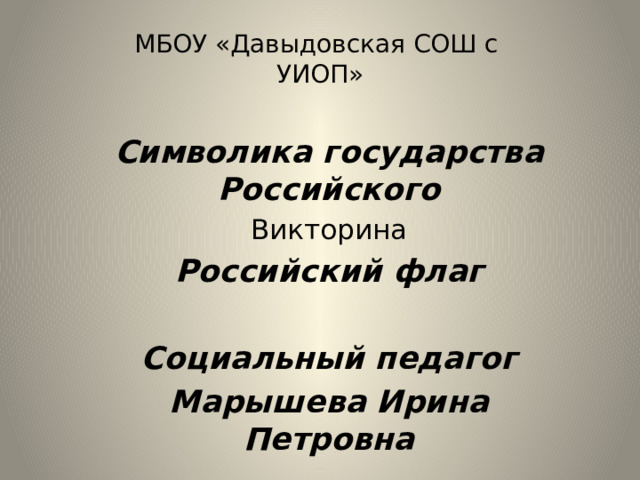 МБОУ «Давыдовская СОШ с  УИОП»  Символика государства Российского Викторина Российский флаг  Социальный педагог Марышева Ирина Петровна 