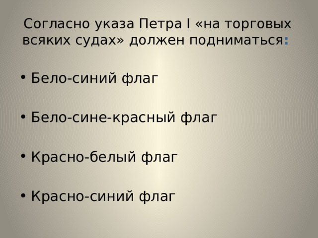  Согласно указа Петра I «на торговых всяких судах» должен подниматься :   Бело-синий флаг Бело-сине-красный флаг Красно-белый флаг Красно-синий флаг 