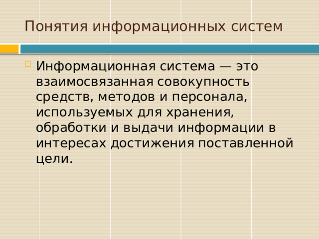 Понятия информационных систем Информационная система — это взаимосвязанная совокупность средств, методов и персонала, используемых для хранения, обработки и выдачи информации в интересах достижения поставленной цели. 