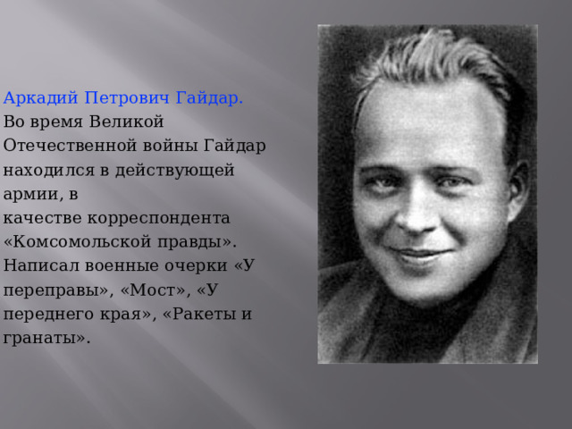 Аркадий Петрович Гайдар.   Во время Великой Отечественной войны Гайдар находился в действующей армии, в качестве корреспондента  «Комсомольской правды». Написал военные очерки «У переправы», «Мост», «У переднего края», «Ракеты и гранаты». 