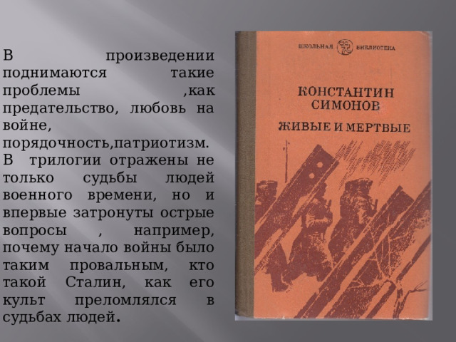  В произведении поднимаются такие проблемы ,как предательство, любовь на войне, порядочность,патриотизм. В трилогии отражены не только судьбы людей военного времени, но и впервые затронуты острые вопросы , например, почему начало войны было таким провальным, кто такой Сталин, как его культ преломлялся в судьбах людей . 