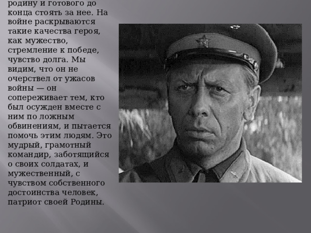 Генерал Федор Серпилин - один из центральных героев романа. Пистаель показал его нам, как солдата, любящего свою родину и готового до конца стоять за нее. На войне раскрываются такие качества героя, как мужество, стремление к победе, чувство долга. Мы видим, что он не очерствел от ужасов войны — он сопереживает тем, кто был осужден вместе с ним по ложным обвинениям, и пытается помочь этим людям. Это мудрый, грамотный командир, заботящийся о своих солдатах, и мужественный, с чувством собственного достоинства человек, патриот своей Родины.    