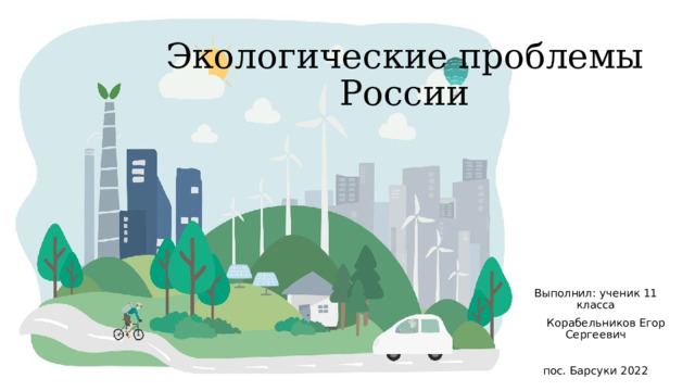 Экологические проблемы России Выполнил: ученик 11 класса  Корабельников Егор Сергеевич пос. Барсуки 2022 