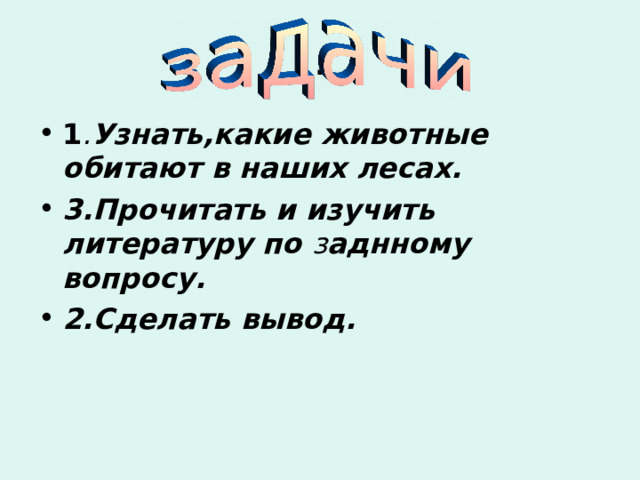 . 1 . Узнать,какие животные обитают в наших лесах. 3.Прочитать и изучить литературу по з аднному вопросу. 2.Сделать вывод. 