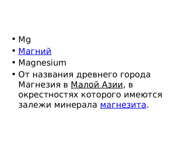 Mg Магний Magnesium От названия древнего города Магнезия в Малой Азии , в окрестностях которого имеются залежи минерала магнезита . 