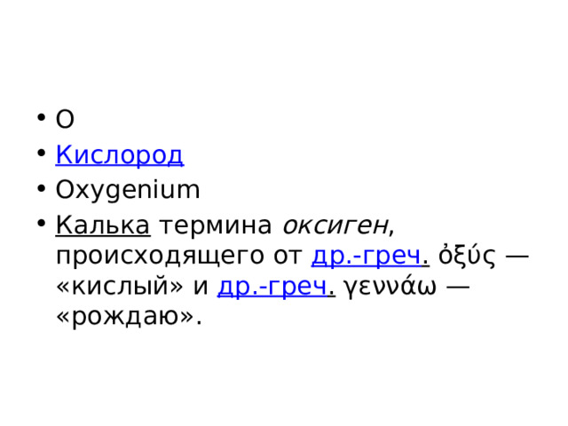 O Кислород Oxygenium Калька термина оксиген , происходящего от др.-греч . ὀξύς — «кислый» и др.-греч . γεννάω — «рождаю». 