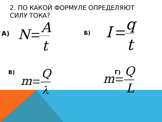2. ПО КАКОЙ ФОРМУЛЕ ОПРЕДЕЛЯЮТ СИЛУ ТОКА?   Б) А) В) Г) 