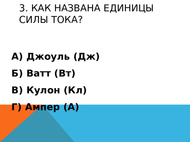 3. КАК НАЗВАНА ЕДИНИЦЫ СИЛЫ ТОКА? А) Джоуль (Дж) Б) Ватт (Вт) В) Кулон (Кл) Г) Ампер (А) 