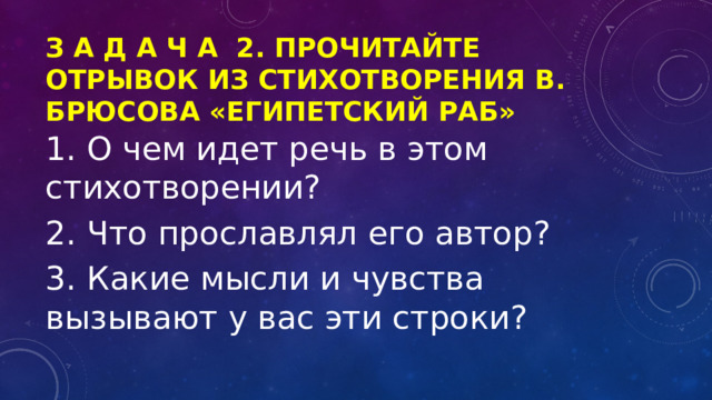 З А Д А Ч А 2. Прочитайте отрывок из стихотворения В. Брюсова «Египетский раб» 1. О чем идет речь в этом стихотворении? 2. Что прославлял его автор? 3. Какие мысли и чувства вызывают у вас эти строки? 